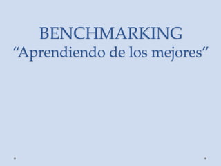 BENCHMARKING
“Aprendiendo de los mejores”
 