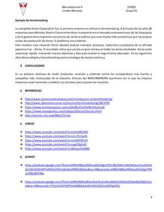 Mercadotecnia V 2/2020
Limber Meneses Grupo 01
4
Ejemplo de benchmarking
La compañía Xerox Corporation fue la primera empresa en utilizar el benchmarking. A principio de los años 80
empresascomoMinolta,Ricoho Canonentre otras irrumpieronenel mercadonorteamericano de las fotocopias
y de la gestiónde laimpresiónconpreciosde venta al público que eran mucho más económicos que los propios
costes de producción de Xerox. El problema era evidente.
Para resolver esta situación Xerox decidió analizar métodos, procesos, materiales y productos de su afiliada
japonesa Fuji – Xerox. El resultado indico que existía un gran retraso en todas las áreas estudiadas. Xerox pudo
reaccionar rápido, marcando nuevos objetivos y Kpis para realizar el seguimiento adecuado. En los siguientes
años Xerox adoptó el benchmarking como estrategia de mejora continua.
3. CONCLUSIONES
Es un proceso continuo de medir productos, servicios y prácticas contra los competidores más fuertes y
compañías más reconocidas de la industria. Atreves del BENCHMARKING queremos ver lo que las mejores
empresas están haciendo y modelar sus acciones para mejorar las muestras.
4. REFERENCIAS
http://www.losrecursoshumanos.com/introduccion-al-benchmarking/
http://www.ciberconta.unizar.es/leccion/benchmarketing/200.HTM
https://www.revistaespacios.com/a19v40n37/a19v40n37p16.pdf
https://www.monografias.com/trabajos3/bench/bench.shtml
http://eprints.rclis.org/4963/1/5.htm
5. VIDEOS
https://www.youtube.com/watch?v=eScfLd8C2W0
https://www.youtube.com/watch?v=lvS-CRnEwZk
https://www.youtube.com/watch?v=mmBrfl9FZv4
https://www.youtube.com/watch?v=vugtZ2gYydY
https://www.youtube.com/watch?v=8OcqxzhGQ0M
6. AUDIOS
https://podcasts.google.com/?feed=aHR0cHM6Ly93d3cuaXZvb3guY29tL3BvZGNhc3QtZW1wcmVuZGVkb
3Jlc19mZ19mMTYxNDEyOF9maWx0cm9fMS54bWw&ep=14&episode=aHR0cHM6Ly93d3cuaXZvb3guY29t
LzI5MjU0OTMw
https://podcasts.google.com/?feed=aHR0cHM6Ly9hbmNob3IuZm0vcy8yNjE1NGQxOC9wb2RjYXN0L3Jzc
w&ep=14&episode=YTIyYzhiOGYtMTExNS00Mzk3LWIxYjEtYjQ5ZmE5NTgzODJi
 
