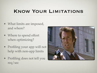 Know Your Limitations
• What limits are imposed,
  and where?

• Where to spend effort
  when optimizing?

• Proﬁling your app will not
  help with non-app limits

• Proﬁling does not tell you
  req/sec
 