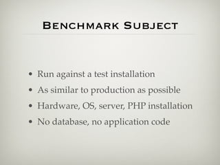 Benchmark Subject


• Run against a test installation
• As similar to production as possible
• Hardware, OS, server, PHP installation
• No database, no application code
 