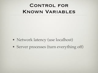 Control for
     Known Variables



• Network latency (use localhost)
• Server processes (turn everything off)
 