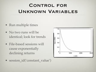 Control for
        Unknown Variables

• Run multiple times

• No two runs will be
  identical; look for trends

• File-based sessions will
  cause exponentially
  declining returns

• session_id(‘constant_value’)
 