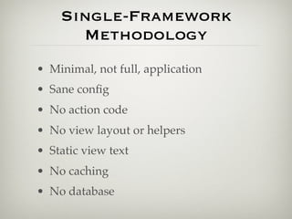 Single-Framework
      Methodology
• Minimal, not full, application
• Sane conﬁg
• No action code
• No view layout or helpers
• Static view text
• No caching
• No database
 