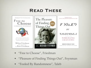 Read These




• “Free to Choose”, Friedman
• “Pleasure of Finding Things Out”, Feynman
• “Fooled By Randomness”, Taleb
 