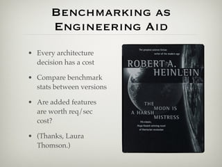 Benchmarking as
       Engineering Aid
• Every architecture
  decision has a cost

• Compare benchmark
  stats between versions

• Are added features
  are worth req/sec
  cost?

• (Thanks, Laura
  Thomson.)
 