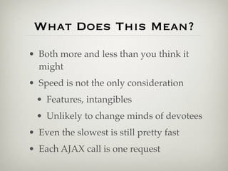 What Does This Mean?
• Both more and less than you think it
  might
• Speed is not the only consideration
  • Features, intangibles
  • Unlikely to change minds of devotees
• Even the slowest is still pretty fast
• Each AJAX call is one request
 