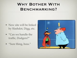 Why Bother With
          Benchmarking?


• New site will be linked
  by Slashdot, Digg, etc.

• “Can we handle the
  trafﬁc, Dodgers?”

• “Sure thing, boss.”
 