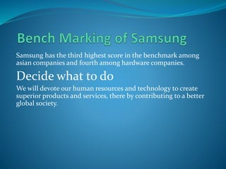 Samsung has the third highest score in the benchmark among
asian companies and fourth among hardware companies.
Decide what to do
We will devote our human resources and technology to create
superior products and services, there by contributing to a better
global society.
 