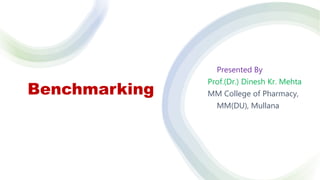 Benchmarking
Presented By
Prof.(Dr.) Dinesh Kr. Mehta
MM College of Pharmacy,
MM(DU), Mullana
 