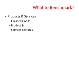 What to Benchmark?
• Products & Services
– Finished Goods
– Product &
– Services Features
 