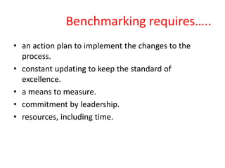 Benchmarking requires…..
• an action plan to implement the changes to the
process.
• constant updating to keep the standard of
excellence.
• a means to measure.
• commitment by leadership.
• resources, including time.
 