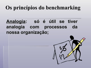 Os princípios do benchmarking
Os princípios do benchmarking
Analogia
Analogia: só é útil se tiver
: só é útil se tiver
analogia com processos da
analogia com processos da
nossa organização;
nossa organização;
 