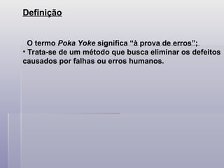 Definição
O termo Poka Yoke significa “à prova de erros”;
• Trata-se de um método que busca eliminar os defeitos
causados por falhas ou erros humanos.
 