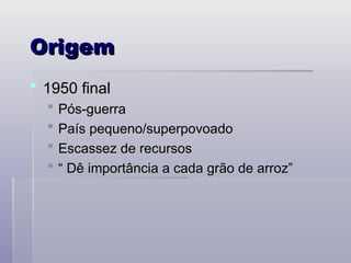 Origem
Origem
 1950 final
1950 final
 Pós-guerra
Pós-guerra
 País pequeno/superpovoado
País pequeno/superpovoado
 Escassez de recursos
Escassez de recursos
 “
“ Dê importância a cada grão de arroz”
Dê importância a cada grão de arroz”
 