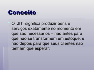 Conceito
Conceito
 O JIT significa produzir bens e
O JIT significa produzir bens e
serviços exatamente no momento em
serviços exatamente no momento em
que são necessários – não antes para
que são necessários – não antes para
que não se transformem em estoque, e
que não se transformem em estoque, e
não depois para que seus clientes não
não depois para que seus clientes não
tenham que esperar.
tenham que esperar.
 