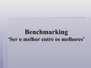Benchmarking
Benchmarking
‘
‘Ser o melhor entre os melhores’
Ser o melhor entre os melhores’
 