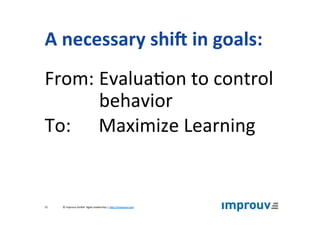 A	necessary	shiV	in	goals:	
From:		Evalua+on	to	control	
behavior	
To:	 	Maximize	Learning	
©	improuv	GmbH		Agile	Leadership	|	hJp://improuv.com		31	
 