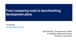 From comparing costs to benchmarking
development plans
Tim Keyworth
tim.keyworth@kcecon.co.uk
OECD Workshop - The performance of utilities
for wastewater collection and treatment
Brussels, 31 January 2023
 