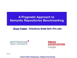 A Pragmatic Approach to  Semantic Repositories Benchmarking Dhaval Thakker  , Taha Osman, Shakti Gohil, Phil Lakin © Dhaval Thakker, Press Association , Nottingham Trent University 