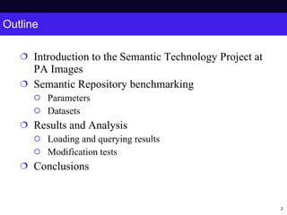 Outline Introduction to the Semantic Technology Project at PA Images Semantic Repository benchmarking Parameters Datasets Results and Analysis Loading and querying results Modification tests Conclusions 