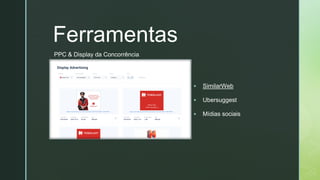 z
Ferramentas
▪ SimilarWeb
▪ Ubersuggest
▪ Mídias sociais
PPC & Display da Concorrência
 