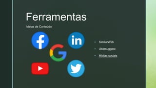 z
Ferramentas
▪ SimilarWeb
▪ Ubersuggest
▪ Mídias sociais
Ideias de Conteúdo
 