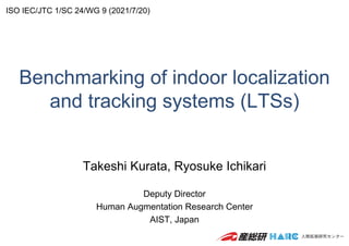 Benchmarking of indoor localization
and tracking systems (LTSs)
Takeshi Kurata, Ryosuke Ichikari
Deputy Director
Human Augmentation Research Center
AIST, Japan
ISO IEC/JTC 1/SC 24/WG 9 (2021/7/20)
 