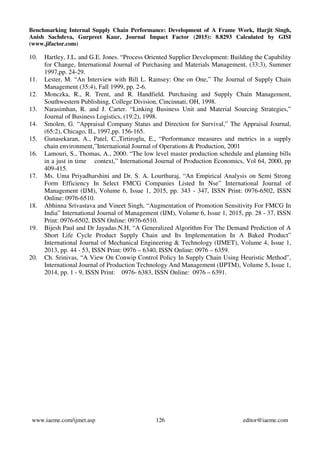 Benchmarking Internal Supply Chain Performance: Development of A Frame Work, Harjit Singh,
Anish Sachdeva, Gurpreet Kaur, Journal Impact Factor (2015): 8.8293 Calculated by GISI
(www.jifactor.com)
www.iaeme.com/ijmet.asp 126 editor@iaeme.com
10. Hartley, J.L. and G.E. Jones. “Process Oriented Supplier Development: Building the Capability
for Change, International Journal of Purchasing and Materials Management, (33:3), Summer
1997,pp. 24-29.
11. Lester, M. “An Interview with Bill L. Ramsey: One on One,” The Journal of Supply Chain
Management (35:4), Fall 1999, pp. 2-6.
12. Monczka, R., R. Trent, and R. Handfield. Purchasing and Supply Chain Management,
Southwestern Publishing, College Division, Cincinnati, OH, 1998.
13. Narasimhan, R. and J. Carter. “Linking Business Unit and Material Sourcing Strategies,”
Journal of Business Logistics, (19:2), 1998.
14. Smolen, G. “Appraisal Company Status and Direction for Survival,” The Appraisal Journal,
(65:2), Chicago, IL, 1997,pp. 156-165.
15. Gunasekaran, A., Patel, C.,Tirtiroglu, E., “Performance measures and metrics in a supply
chain environment,”International Journal of Operations & Production, 2001
16. Lamouri, S., Thomas, A., 2000. “The low level master production schedule and planning bills
in a just in time context,” International Journal of Production Economics, Vol 64, 2000, pp
409-415.
17. Ms. Uma Priyadharshini and Dr. S. A. Lourthuraj, “An Empirical Analysis on Semi Strong
Form Efficiency In Select FMCG Companies Listed In Nse” International Journal of
Management (IJM), Volume 6, Issue 1, 2015, pp. 343 - 347, ISSN Print: 0976-6502, ISSN
Online: 0976-6510.
18. Abhinna Srivastava and Vineet Singh, “Augmentation of Promotion Sensitivity For FMCG In
India” International Journal of Management (IJM), Volume 6, Issue 1, 2015, pp. 28 - 37, ISSN
Print: 0976-6502, ISSN Online: 0976-6510.
19. Bijesh Paul and Dr Jayadas.N.H, “A Generalized Algorithm For The Demand Prediction of A
Short Life Cycle Product Supply Chain and Its Implementation In A Baked Product”
International Journal of Mechanical Engineering & Technology (IJMET), Volume 4, Issue 1,
2013, pp. 44 - 53, ISSN Print: 0976 – 6340, ISSN Online: 0976 – 6359.
20. Ch. Srinivas, “A View On Conwip Control Policy In Supply Chain Using Heuristic Method”,
International Journal of Production Technology And Management (IJPTM), Volume 5, Issue 1,
2014, pp. 1 - 9, ISSN Print: 0976- 6383, ISSN Online: 0976 – 6391.
 