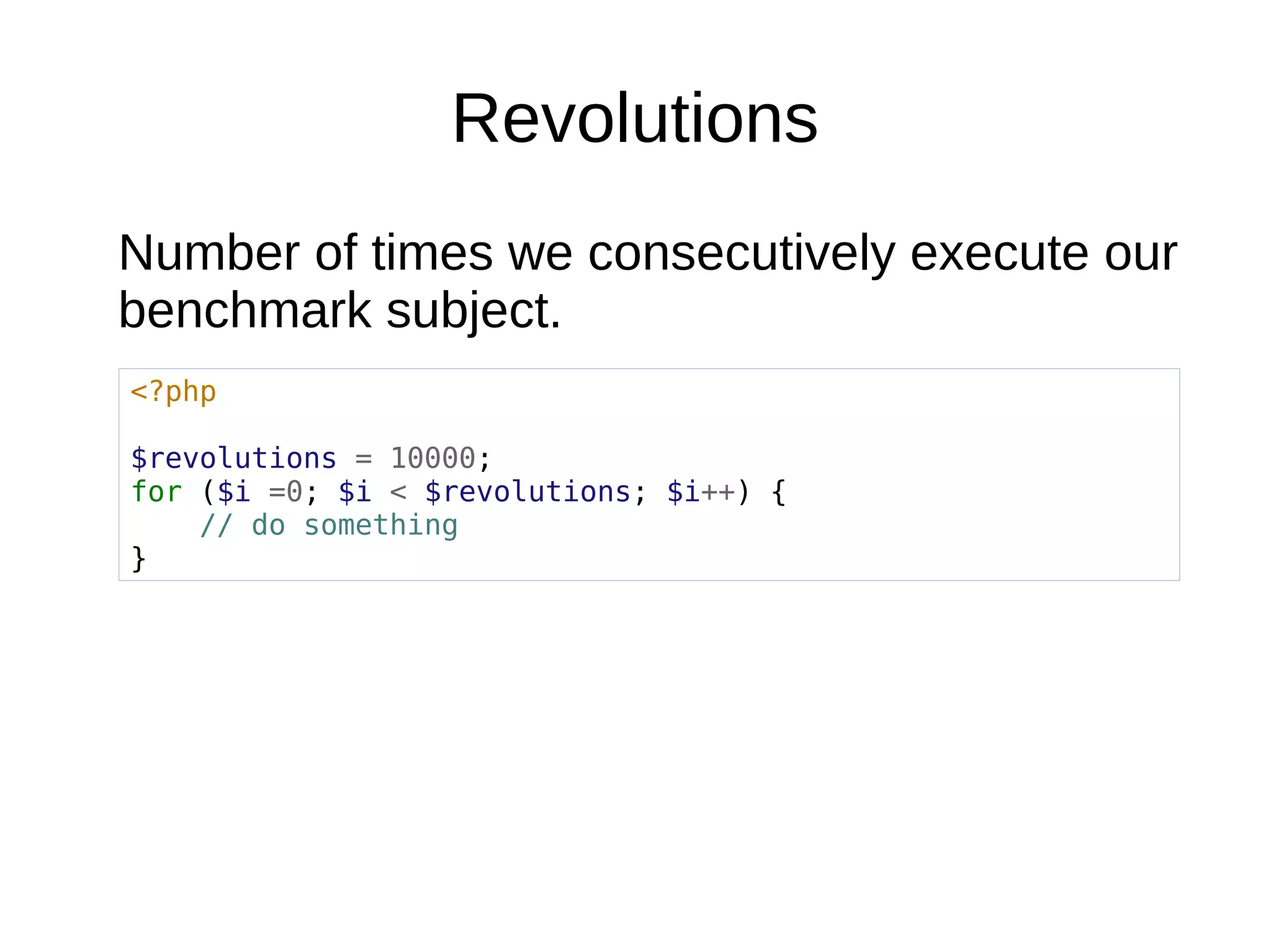 Revolutions
Number of times we consecutively execute our
benchmark subject.
<?php
$revolutions = 10000;
for ($i =0; $i < $revolutions; $i++) {
// do something
}
 