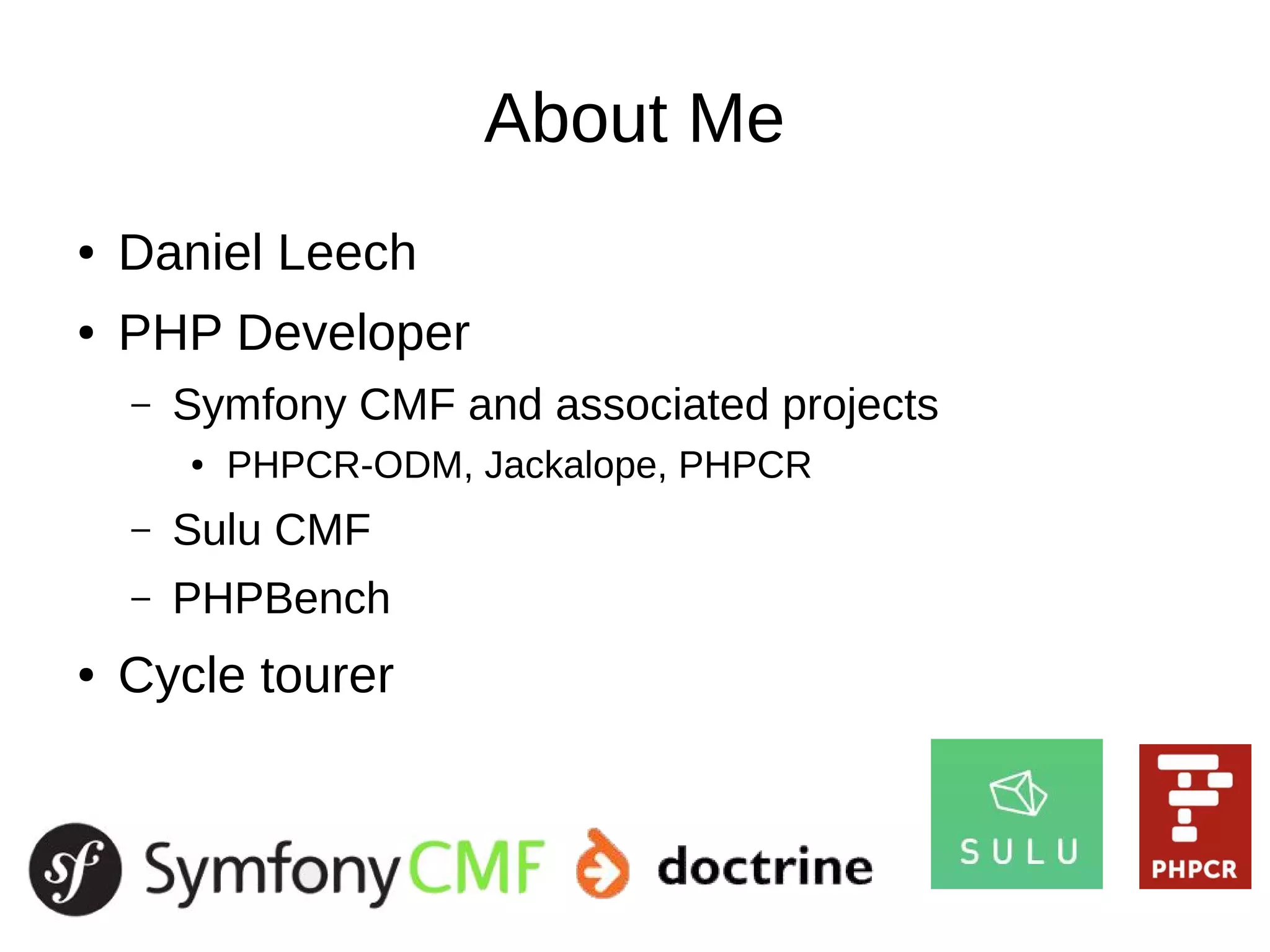About Me
● Daniel Leech
● PHP Developer
– Symfony CMF and associated projects
● PHPCR-ODM, Jackalope, PHPCR
– Sulu CMF
– PHPBench
● Cycle tourer
 