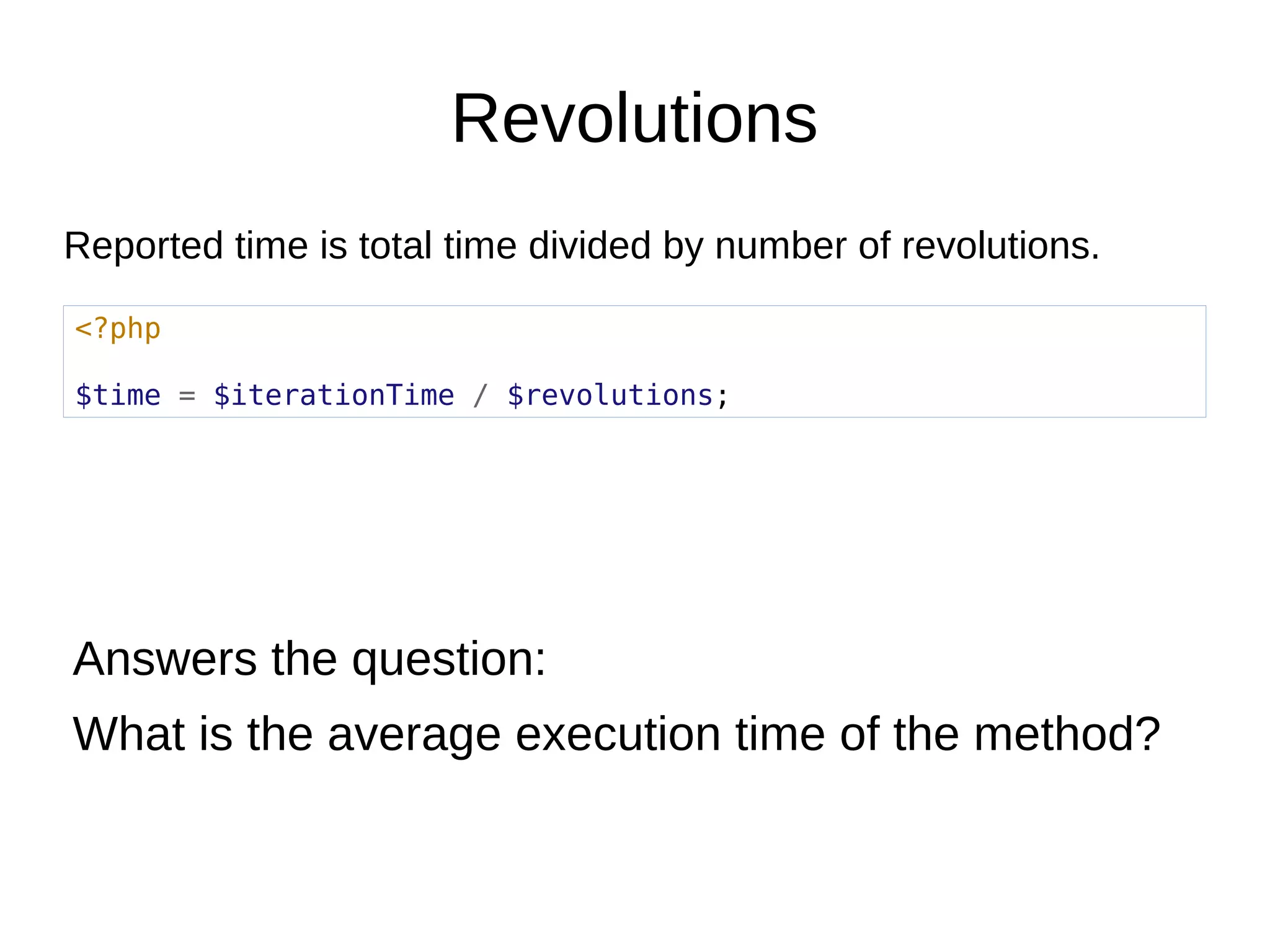 Revolutions
<?php
$time = $iterationTime / $revolutions;
Reported time is total time divided by number of revolutions.
Answers the question:
What is the average execution time of the method?
 
