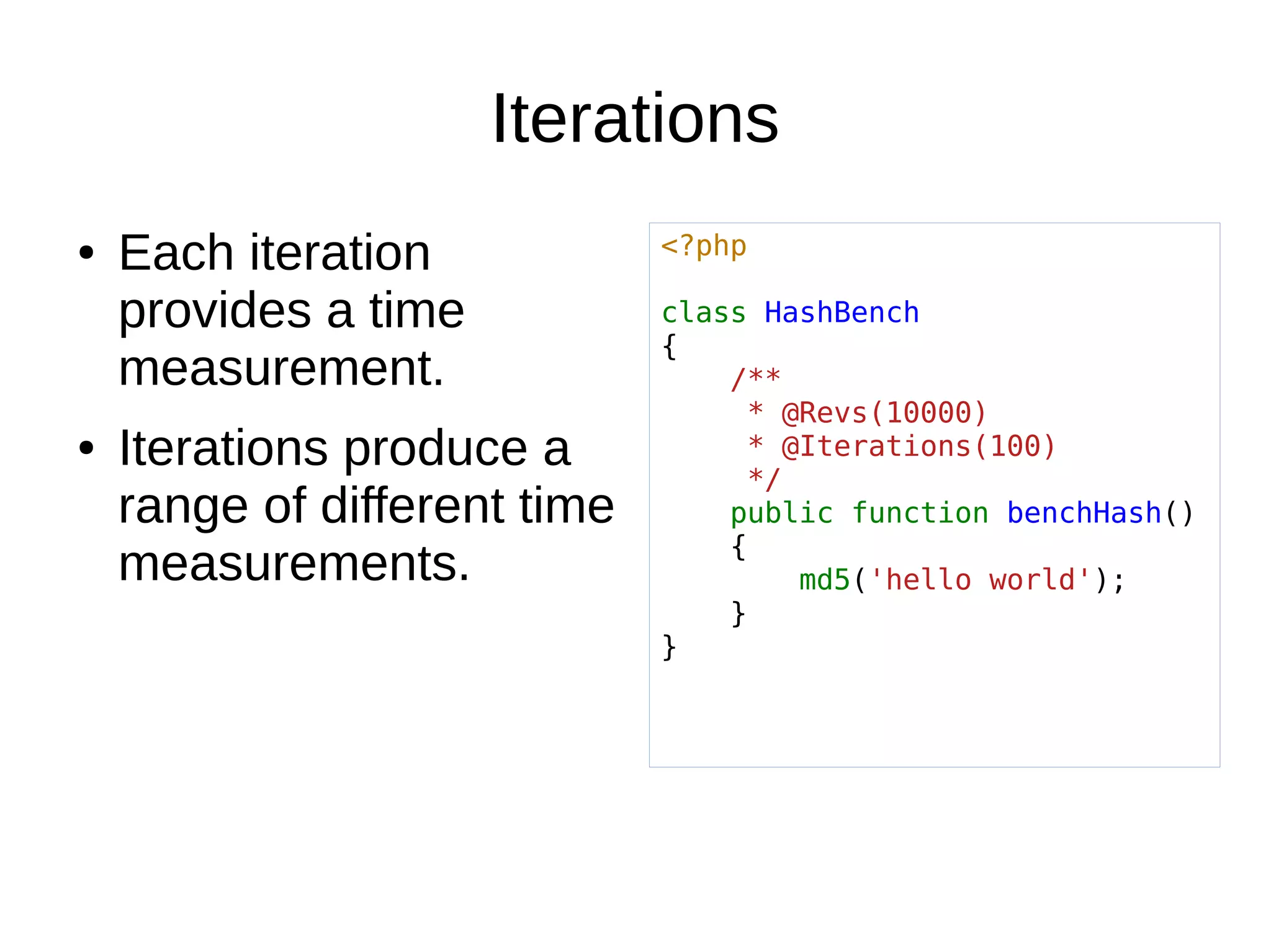 Iterations
<?php
class HashBench
{
/**
* @Revs(10000)
* @Iterations(100)
*/
public function benchHash()
{
md5('hello world');
}
}
● Each iteration
provides a time
measurement.
● Iterations produce a
range of different time
measurements.
 