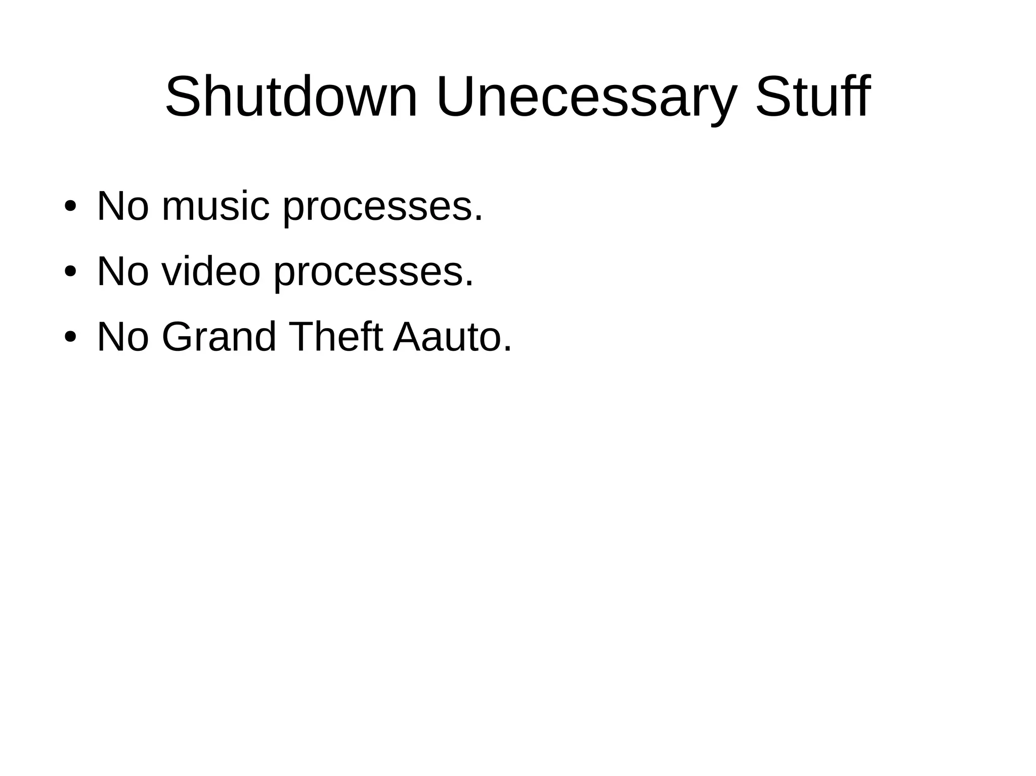 Shutdown Unecessary Stuff
● No music processes.
● No video processes.
● No Grand Theft Aauto.
 