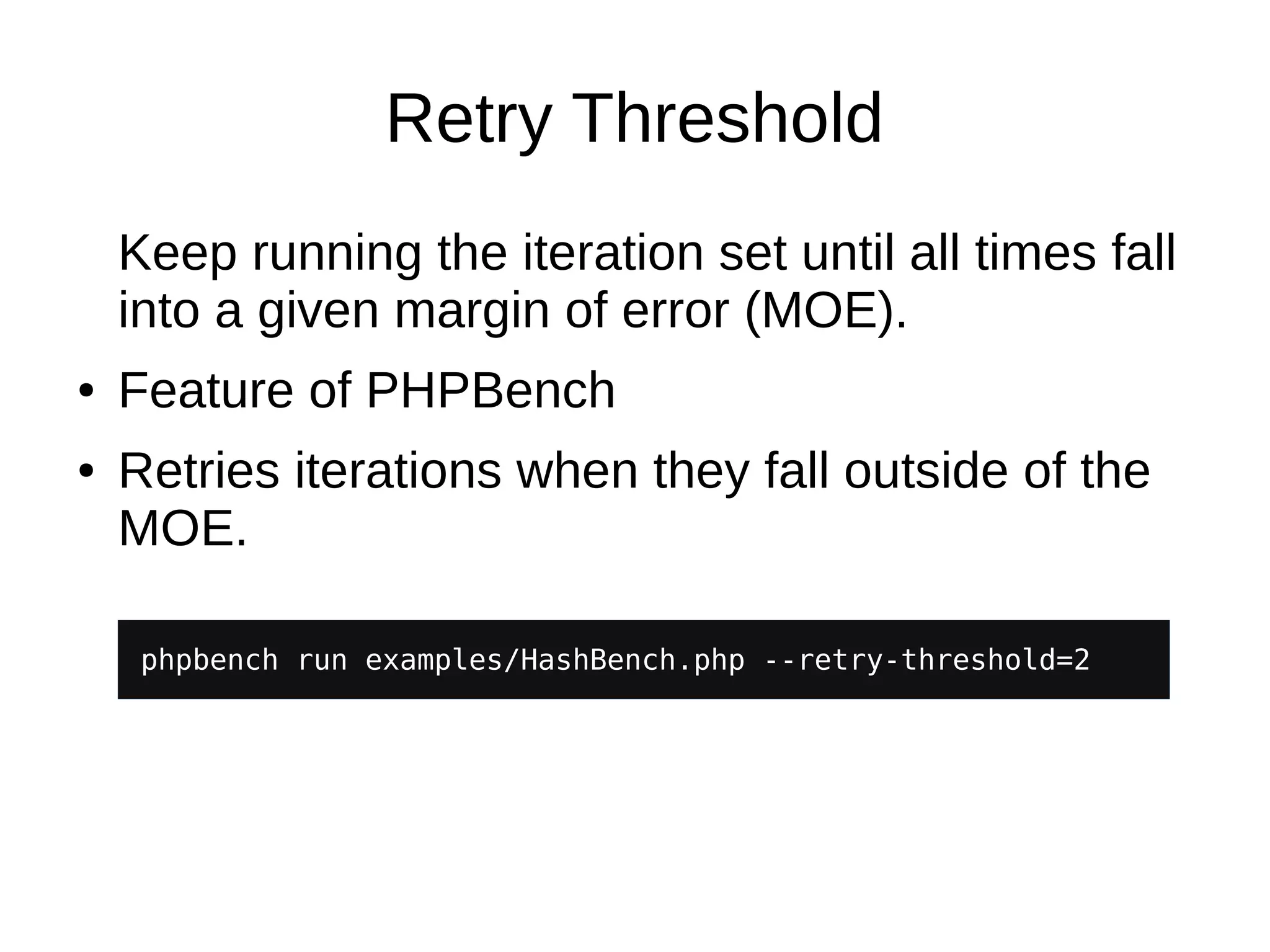 Retry Threshold
Keep running the iteration set until all times fall
into a given margin of error (MOE).
● Feature of PHPBench
● Retries iterations when they fall outside of the
MOE.
phpbench run examples/HashBench.php --retry-threshold=2
 