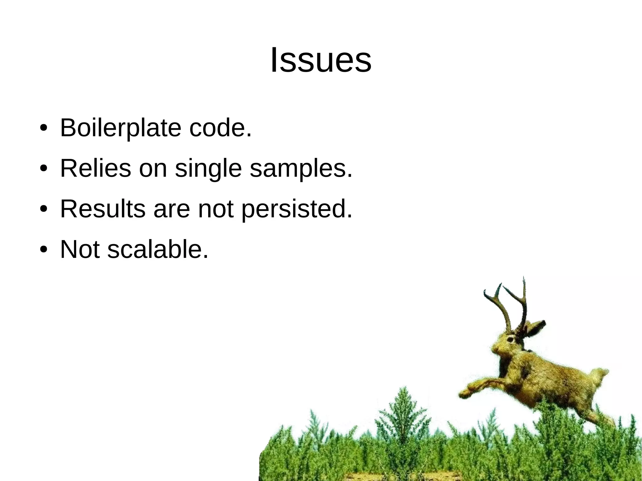 Issues
● Boilerplate code.
● Relies on single samples.
● Results are not persisted.
● Not scalable.
 