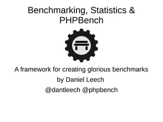 Benchmarking, Statistics &
PHPBench
A framework for creating glorious benchmarks
by Daniel Leech
@dantleech @phpbench
 