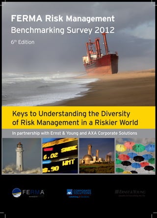 FERMA Risk Management
Benchmarking Survey 2012
6th Edition




Keys to Understanding the Diversity
of Risk Management in a Riskier World
In partnership with Ernst & Young and AXA Corporate Solutions
 