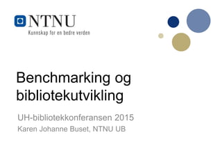 Benchmarking og
bibliotekutvikling
UH-bibliotekkonferansen 2015
Karen Johanne Buset, NTNU UB
 