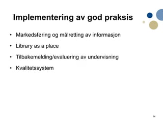 14
Implementering av god praksis
• Markedsføring og målretting av informasjon
• Library as a place
• Tilbakemelding/evaluering av undervisning
• Kvalitetssystem
 