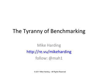 The Tyranny of Benchmarking Mike Harding http://re.vu/mikeharding follow: @mah1 © 2011 Mike Harding – All Rights Reserved 
