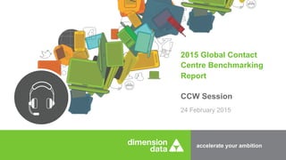 accelerate your ambition
2015 Global Contact
Centre Benchmarking
Report
24 February 2015
CCW Session
 