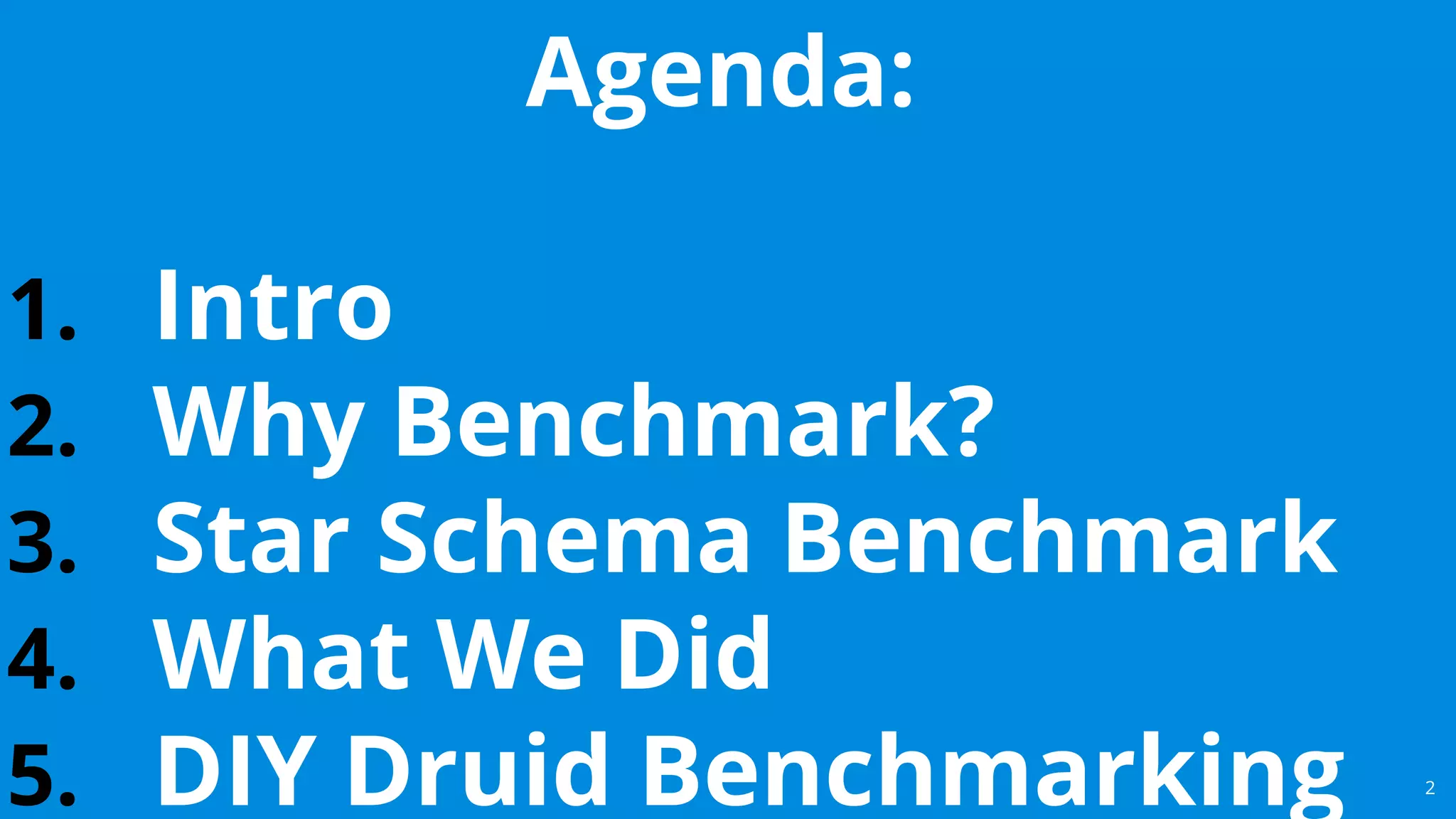 2
Agenda:
1. Intro
2. Why Benchmark?
3. Star Schema Benchmark
4. What We Did
5. DIY Druid Benchmarking
 