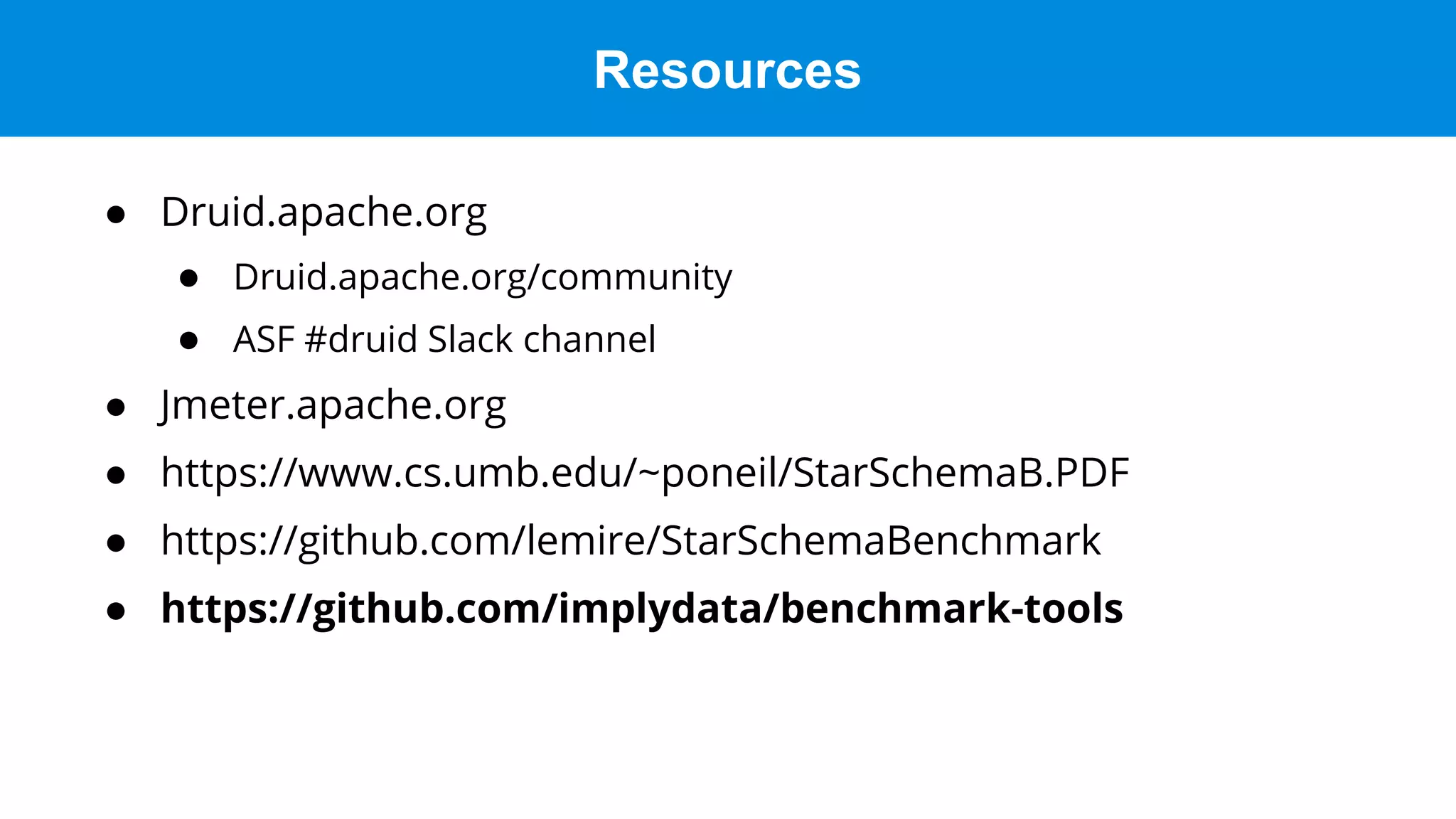 Resources
● Druid.apache.org
● Druid.apache.org/community
● ASF #druid Slack channel
● Jmeter.apache.org
● https://www.cs.umb.edu/~poneil/StarSchemaB.PDF
● https://github.com/lemire/StarSchemaBenchmark
● https://github.com/implydata/benchmark-tools
 