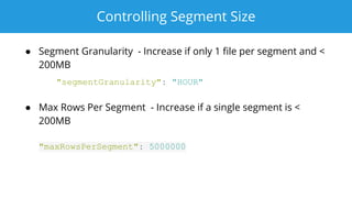 Controlling Segment Size
● Segment Granularity - Increase if only 1 file per segment and <
200MB
"segmentGranularity": "HOUR"
● Max Rows Per Segment - Increase if a single segment is <
200MB
"maxRowsPerSegment": 5000000
 