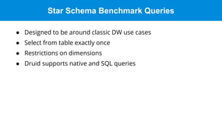 Star Schema Benchmark Queries
● Designed to be around classic DW use cases
● Select from table exactly once
● Restrictions on dimensions
● Druid supports native and SQL queries
 