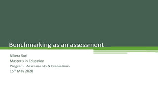 Benchmarking as an assessment
Niketa Suri
Master’s in Education
Program : Assessments & Evaluations
15th May 2020
 
