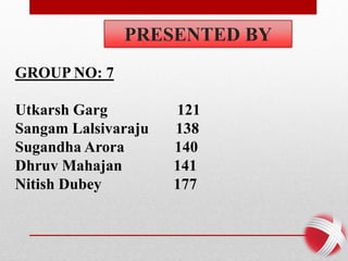 PRESENTED BY
GROUP NO: 7
Utkarsh Garg 121
Sangam Lalsivaraju 138
Sugandha Arora 140
Dhruv Mahajan 141
Nitish Dubey 177
 