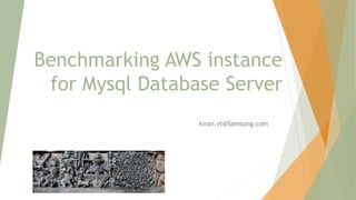Benchmarking AWS instance
for Mysql Database Server
kiran.vt@Samsung.com
 