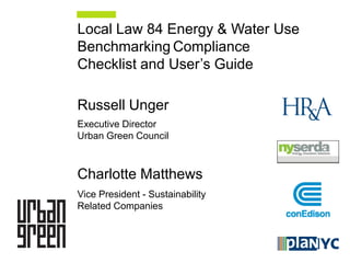 Local Law 84 Energy & Water Use
Benchmarking Compliance
Checklist and User’s Guide

Russell Unger
Executive Director
Urban Green Council



Charlotte Matthews
Vice President - Sustainability
Related Companies
 