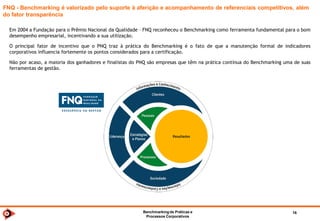 Benchmarkingde TI 2014 16
Importância
Desde 1993 a consultoria internacional Bain & Company conduz a pesquisa “Management Tools and Trends” em mais de 70
países na América do Norte, Europa, Ásia, África, Oriente Médio e América Latina.
Sua última rodada (14ª) , em 2012/2013, envolveu mais de 1208 executivos globais.
Benchmarking
Entre as 5 ferramentas
mais estratégicas
Management Tools
and Trends 2009
 